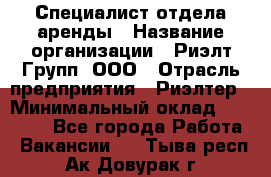Специалист отдела аренды › Название организации ­ Риэлт-Групп, ООО › Отрасль предприятия ­ Риэлтер › Минимальный оклад ­ 50 000 - Все города Работа » Вакансии   . Тыва респ.,Ак-Довурак г.